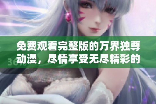 免费观看完整版的万界独尊动漫，尽情享受无尽精彩的冒险旅程