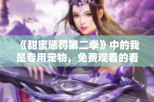 《甜蜜惩罚第二季》中的我是专用宠物，免费观看的看守精彩内容等你来享受