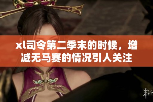 xl司令第二季末的时候，增减无马赛的情况引人关注