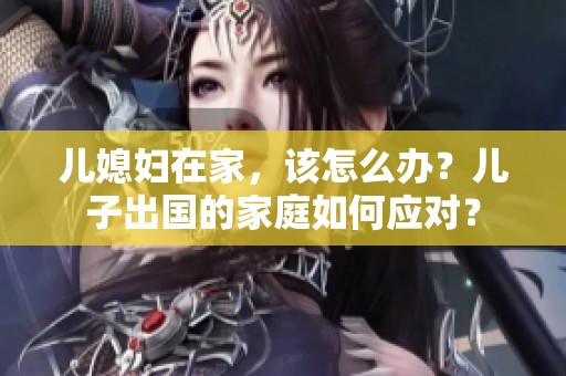 儿媳妇在家，该怎么办？儿子出国的家庭如何应对？