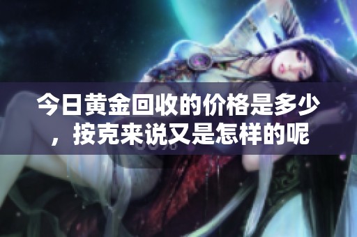 今日黄金回收的价格是多少，按克来说又是怎样的呢