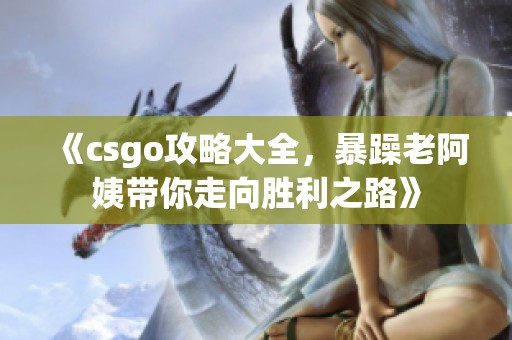《csgo攻略大全，暴躁老阿姨带你走向胜利之路》