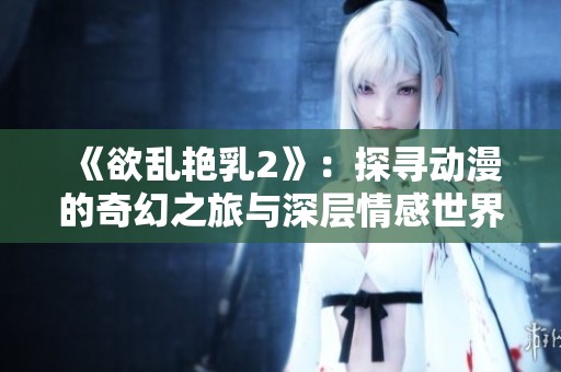 《欲乱艳乳2》：探寻动漫的奇幻之旅与深层情感世界