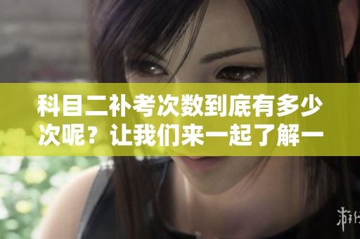 科目二补考次数到底有多少次呢？让我们来一起了解一下吧