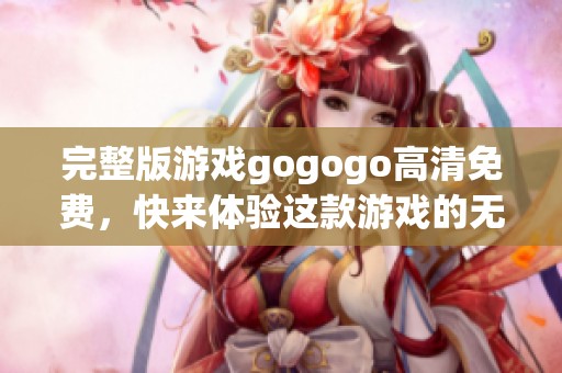 完整版游戏gogogo高清免费，快来体验这款游戏的无限乐趣吧