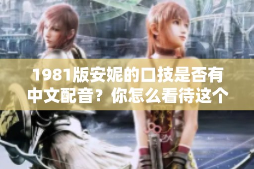 1981版安妮的口技是否有中文配音？你怎么看待这个问题？
