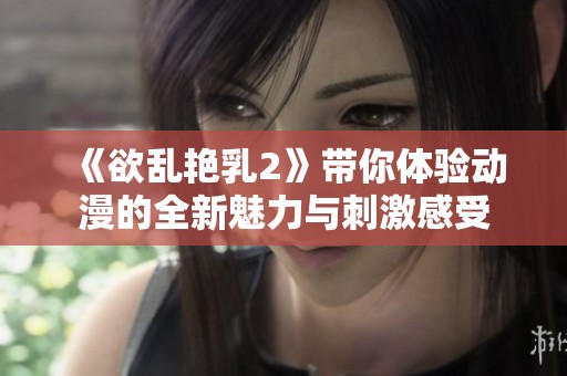 《欲乱艳乳2》带你体验动漫的全新魅力与刺激感受