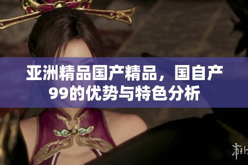 亚洲精品****，国自产99的优势与特色分析
