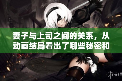 妻子与上司之间的关系，从动画结局看出了哪些秘密和情感变化呢