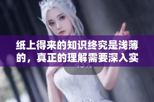 纸上得来的知识终究是浅薄的，真正的理解需要深入实践和体验。