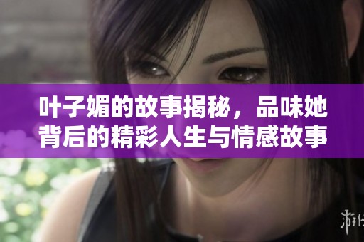叶子媚的故事揭秘，品味她背后的精彩人生与情感故事