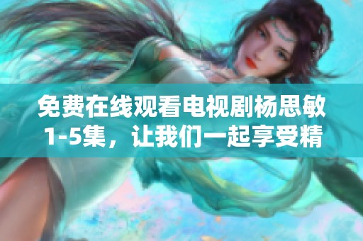 免费在线观看电视剧杨思敏1-5集，让我们一起享受精彩剧情！