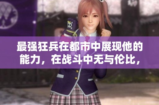最强狂兵在都市中展现他的能力，在战斗中无与伦比，引领风潮。