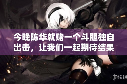 今晚陈华就赌一个斗胆独自出击，让我们一起期待结果如何！
