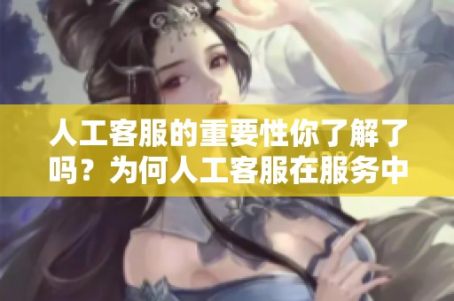 人工客服的重要性你了解了吗？为何人工客服在服务中至关重要呢？