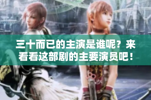 三十而已的主演是谁呢？来看看这部剧的主要演员吧！