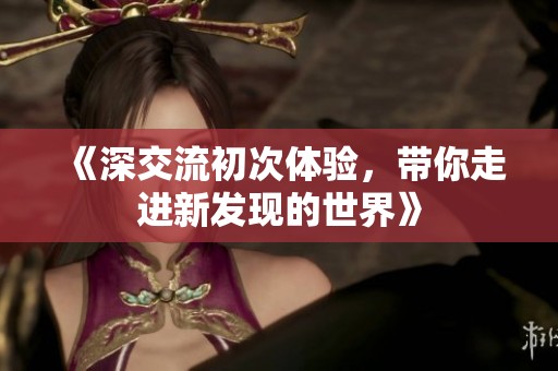 《深交流初次体验，带你走进新发现的世界》