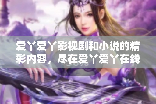 爱丫爱丫影视剧和小说的精彩内容，尽在爱丫爱丫在线影院中！