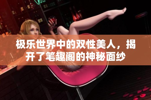 极乐世界中的双性美人，揭开了笔趣阁的神秘面纱