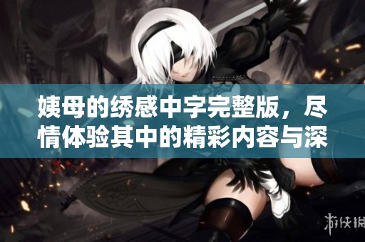 姨母的绣感中字完整版，尽情体验其中的精彩内容与深刻情感。