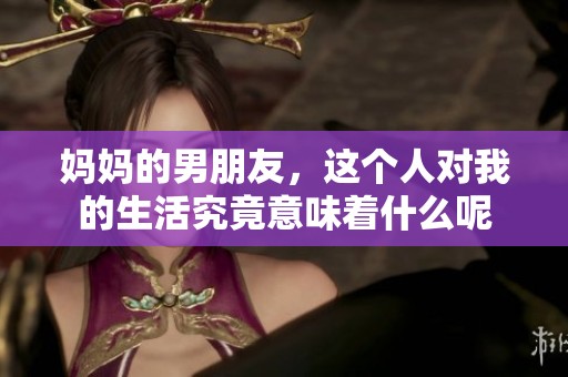 妈妈的男朋友，这个人对我的生活究竟意味着什么呢