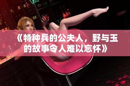 《特种兵的公夫人，野与玉的故事令人难以忘怀》