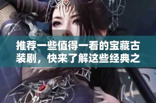 推荐一些值得一看的宝藏古装剧，快来了解这些经典之作吧！
