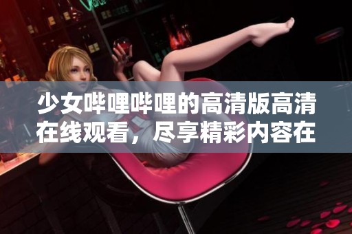 少女哔哩哔哩的高清版高清在线观看，尽享精彩内容在这里！