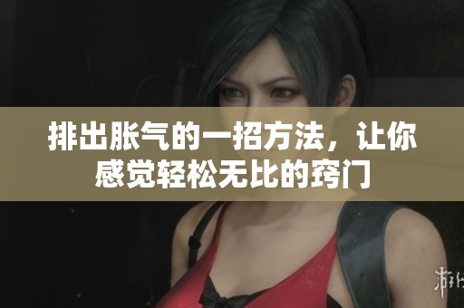 排出胀气的一招方法，让你感觉轻松无比的窍门