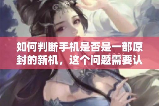 如何判断手机是否是一部原封的新机，这个问题需要认真对待。