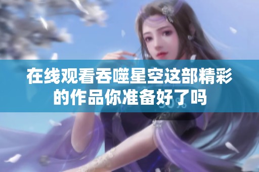 在线观看吞噬星空这部精彩的作品你准备好了吗