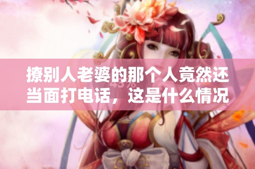 撩别人老婆的那个人竟然还当面打电话，这是什么情况呢