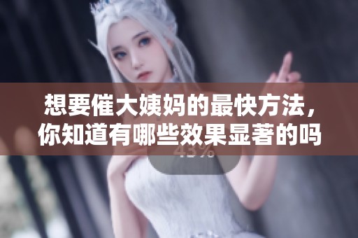 想要催大姨妈的最快方法，你知道有哪些效果显著的吗？