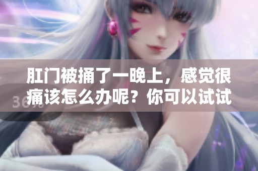 肛门被捅了一晚上，感觉很痛该怎么办呢？你可以试试这些方法。