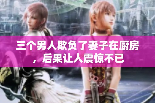 三个男人欺负了妻子在厨房，后果让人震惊不已