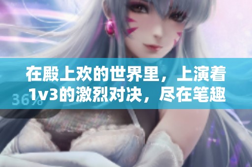 在殿上欢的世界里，上演着1v3的激烈对决，尽在笔趣阁txt中呈现