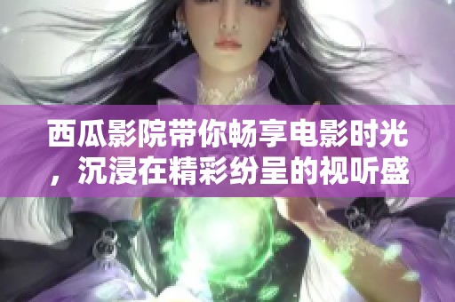 西瓜影院带你畅享电影时光，沉浸在精彩纷呈的视听盛宴中！