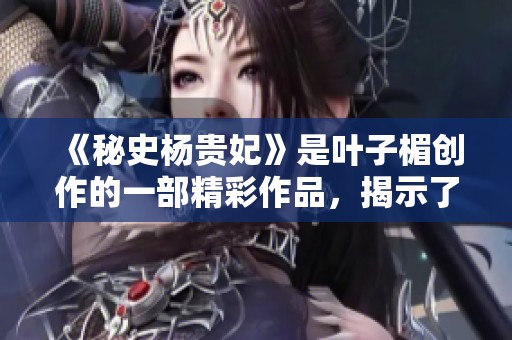 《秘史杨贵妃》是叶子楣创作的一部精彩作品，揭示了她的传奇人生