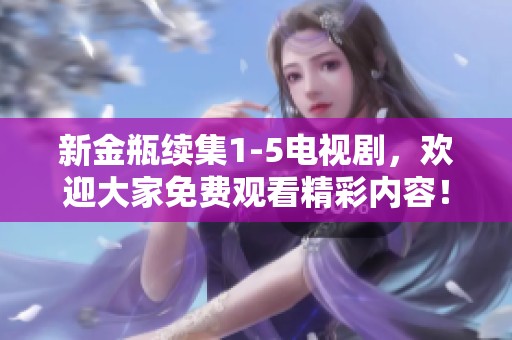 新金瓶续集1-5电视剧，欢迎大家免费观看精彩内容！