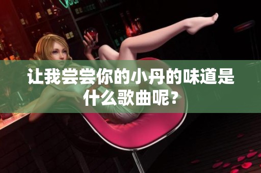 让我尝尝你的小丹的味道是什么歌曲呢？