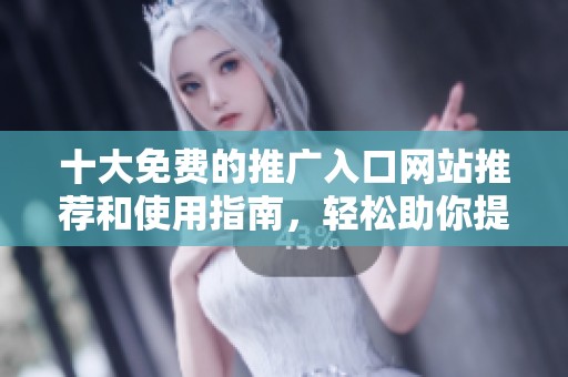 十大免费的推广入口网站推荐和使用指南，轻松助你提升网络曝光率