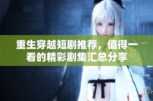 重生穿越短剧推荐，值得一看的精彩剧集汇总分享