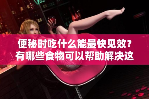 便秘时吃什么能最快见效？有哪些食物可以帮助解决这个问题呢？