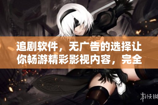 追剧软件，无广告的选择让你畅游精彩影视内容，完全免费体验！