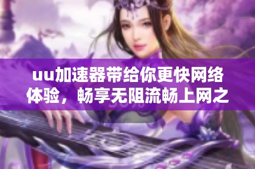 uu加速器带给你更快网络体验，畅享无阻流畅上网之旅
