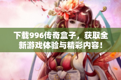 下载996传奇盒子，获取全新游戏体验与精彩内容！