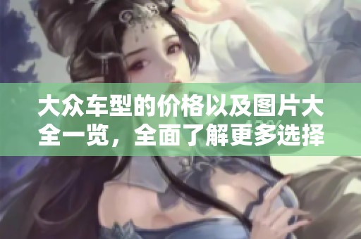 大众车型的价格以及图片大全一览，全面了解更多选择与信息