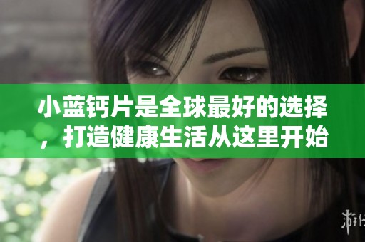 小蓝钙片是全球最好的选择，打造健康生活从这里开始