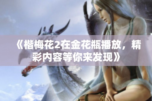 《楷梅花2在金花瓶播放，精彩内容等你来发现》
