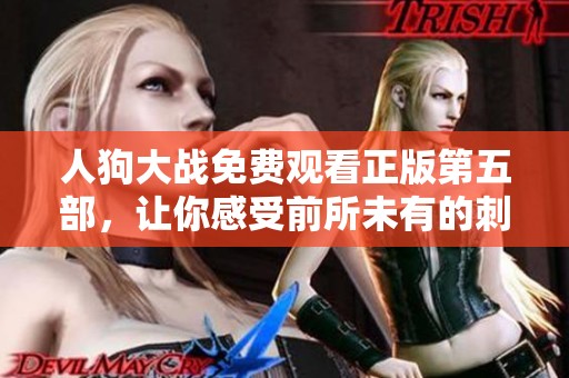 人狗大战免费观看正版第五部，让你感受前所未有的刺激与欢乐